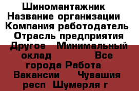 Шиномантажник › Название организации ­ Компания-работодатель › Отрасль предприятия ­ Другое › Минимальный оклад ­ 20 000 - Все города Работа » Вакансии   . Чувашия респ.,Шумерля г.